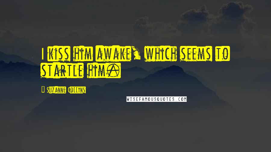 Suzanne Collins Quotes: I kiss him awake, which seems to startle him.