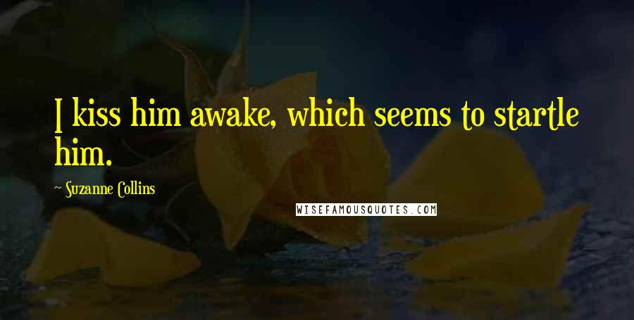 Suzanne Collins Quotes: I kiss him awake, which seems to startle him.