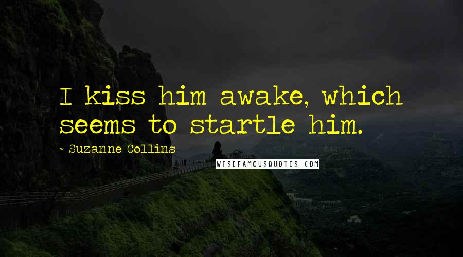 Suzanne Collins Quotes: I kiss him awake, which seems to startle him.