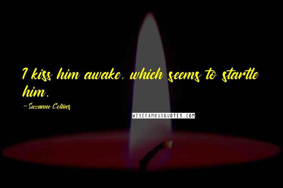 Suzanne Collins Quotes: I kiss him awake, which seems to startle him.