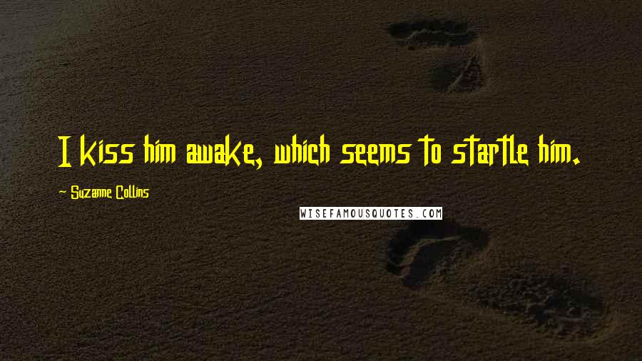 Suzanne Collins Quotes: I kiss him awake, which seems to startle him.