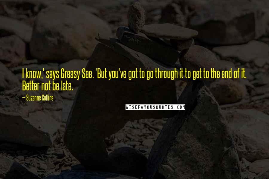 Suzanne Collins Quotes: I know,' says Greasy Sae. 'But you've got to go through it to get to the end of it. Better not be late.