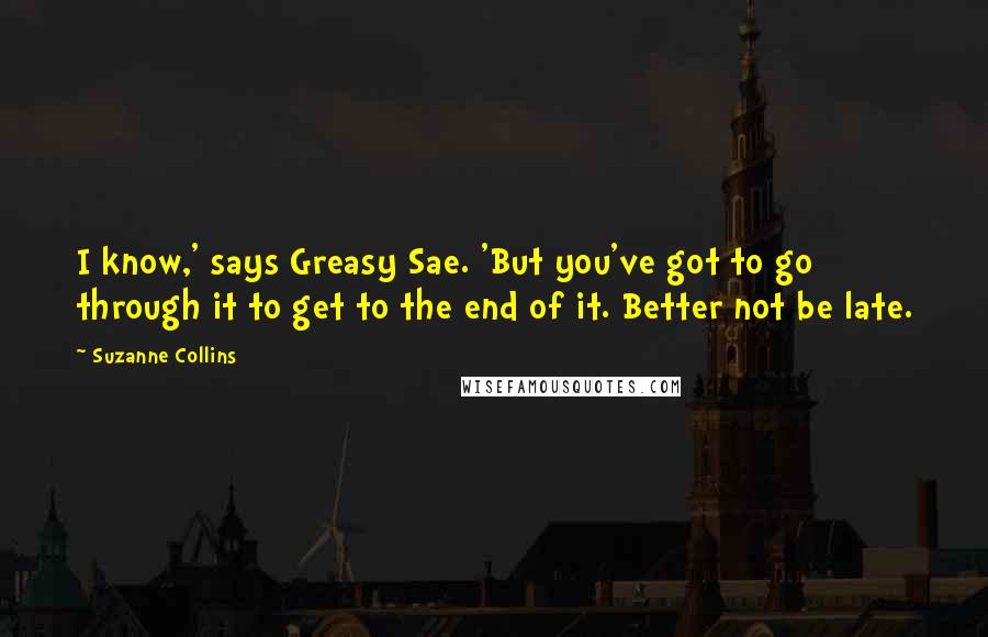 Suzanne Collins Quotes: I know,' says Greasy Sae. 'But you've got to go through it to get to the end of it. Better not be late.