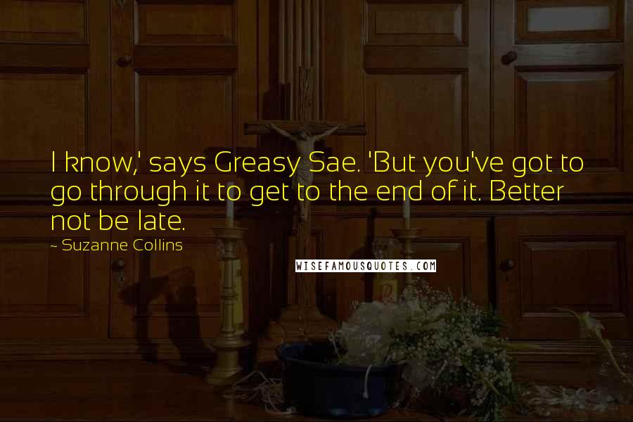 Suzanne Collins Quotes: I know,' says Greasy Sae. 'But you've got to go through it to get to the end of it. Better not be late.
