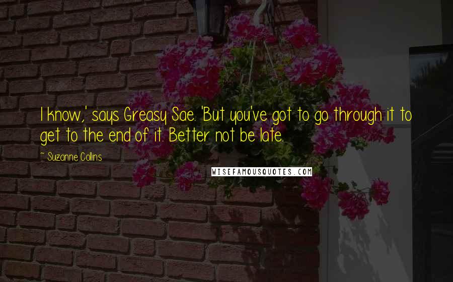 Suzanne Collins Quotes: I know,' says Greasy Sae. 'But you've got to go through it to get to the end of it. Better not be late.