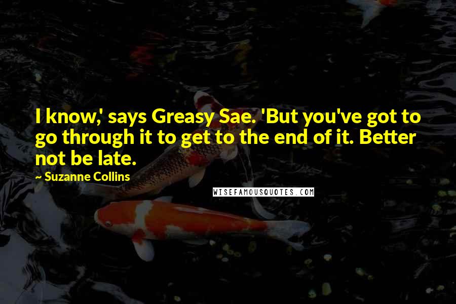 Suzanne Collins Quotes: I know,' says Greasy Sae. 'But you've got to go through it to get to the end of it. Better not be late.