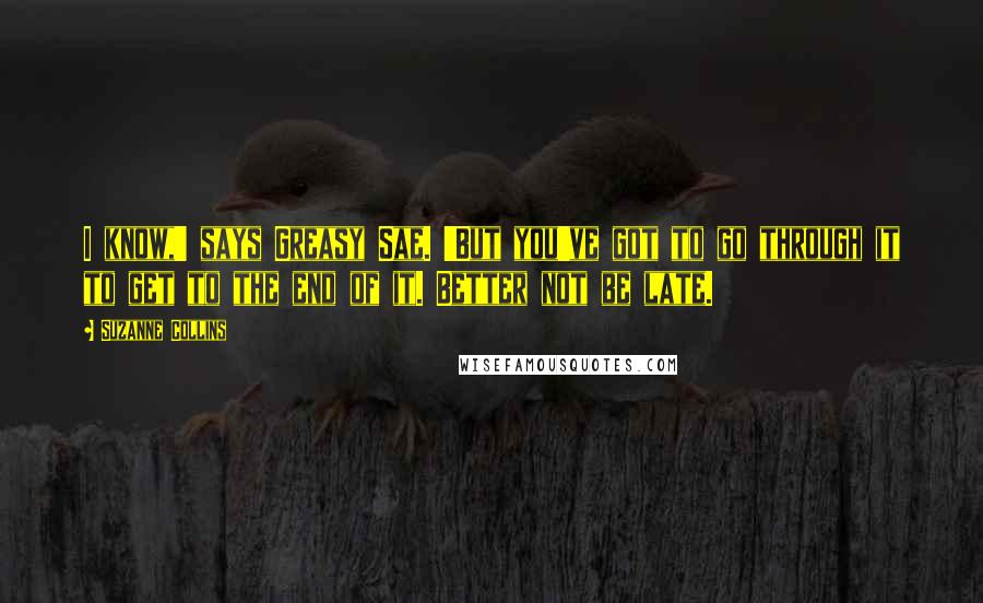 Suzanne Collins Quotes: I know,' says Greasy Sae. 'But you've got to go through it to get to the end of it. Better not be late.