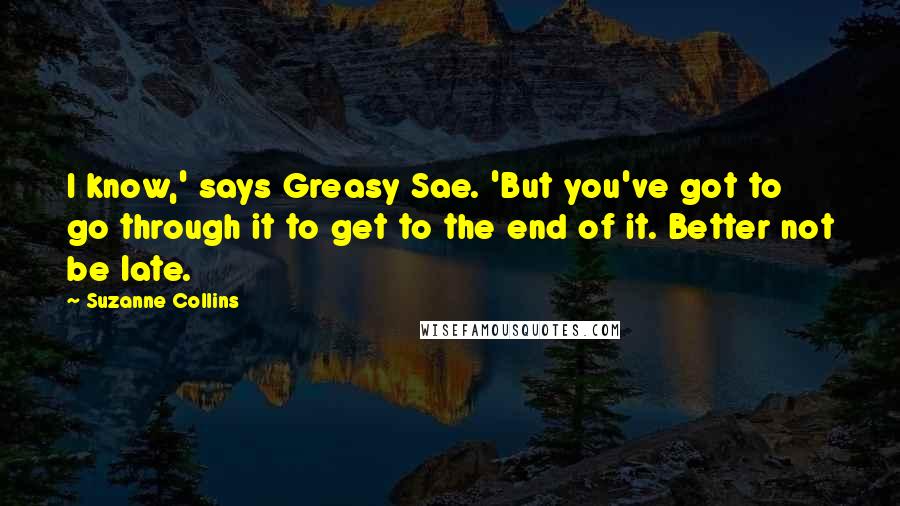 Suzanne Collins Quotes: I know,' says Greasy Sae. 'But you've got to go through it to get to the end of it. Better not be late.