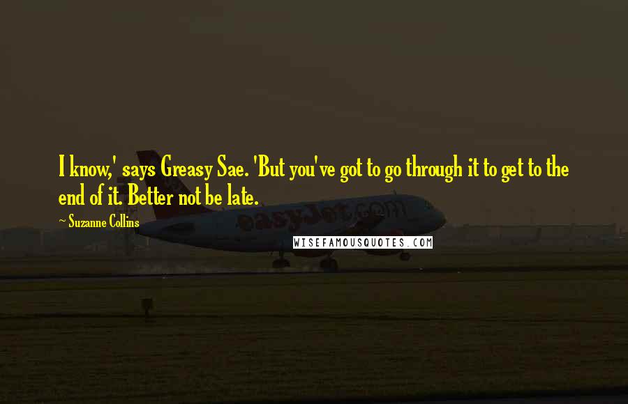 Suzanne Collins Quotes: I know,' says Greasy Sae. 'But you've got to go through it to get to the end of it. Better not be late.