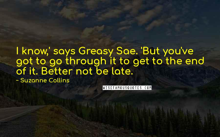 Suzanne Collins Quotes: I know,' says Greasy Sae. 'But you've got to go through it to get to the end of it. Better not be late.
