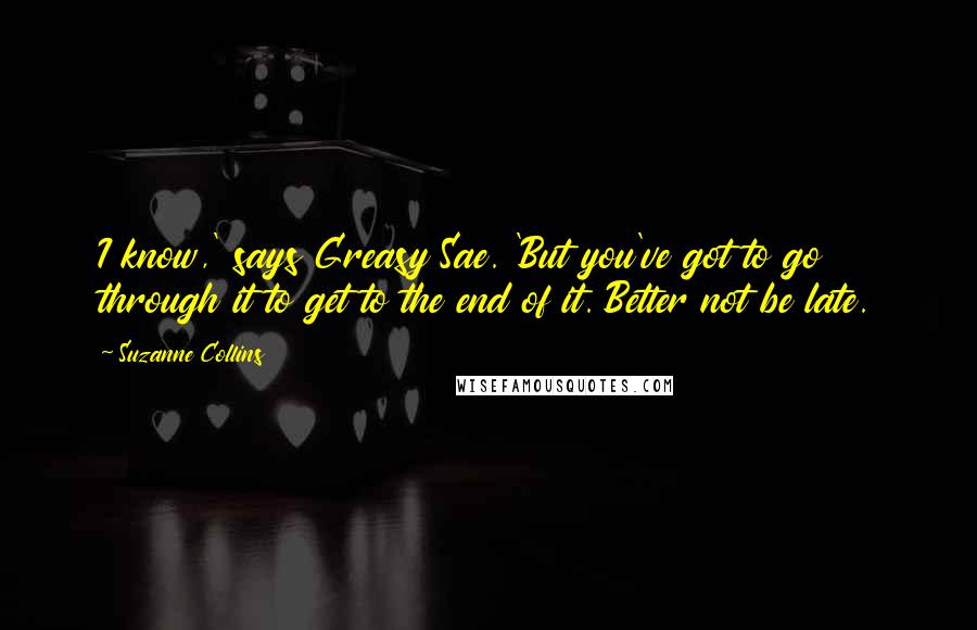 Suzanne Collins Quotes: I know,' says Greasy Sae. 'But you've got to go through it to get to the end of it. Better not be late.