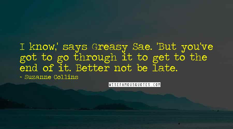 Suzanne Collins Quotes: I know,' says Greasy Sae. 'But you've got to go through it to get to the end of it. Better not be late.