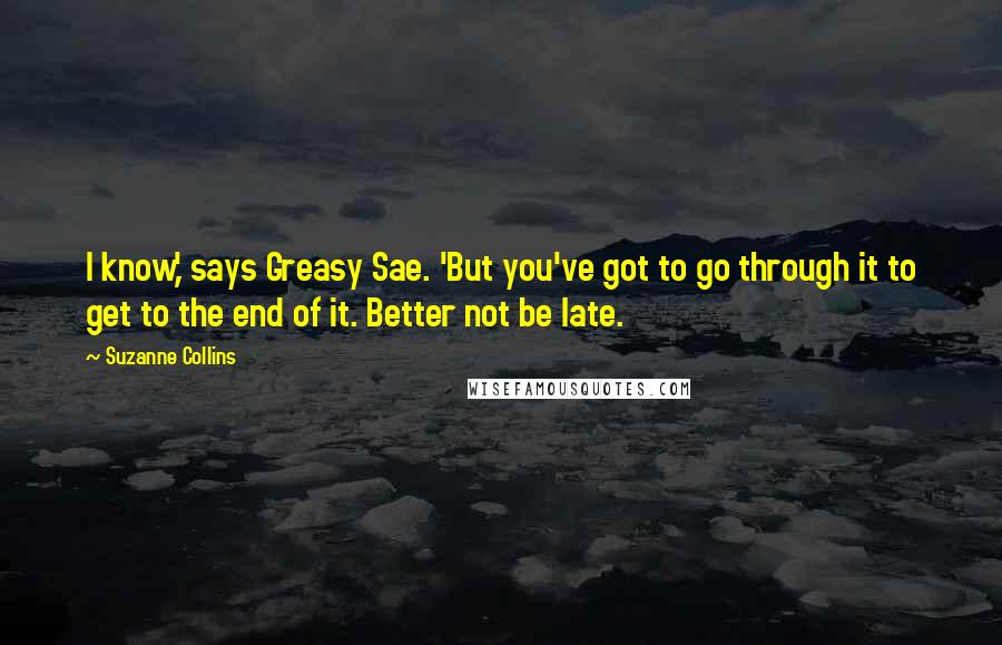 Suzanne Collins Quotes: I know,' says Greasy Sae. 'But you've got to go through it to get to the end of it. Better not be late.