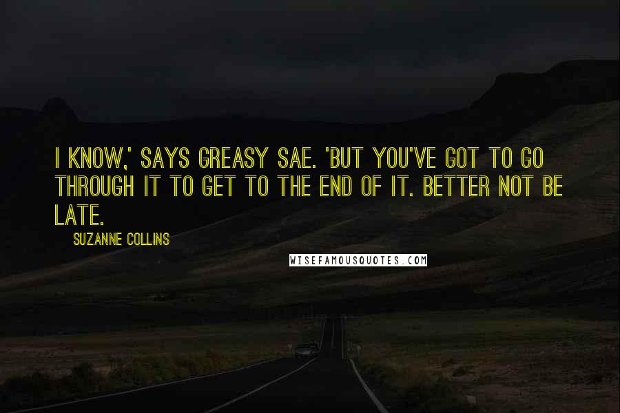 Suzanne Collins Quotes: I know,' says Greasy Sae. 'But you've got to go through it to get to the end of it. Better not be late.