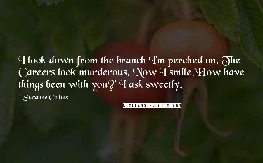 Suzanne Collins Quotes: I look down from the branch I'm perched on. The Careers look murderous. Now I smile.'How have things been with you?' I ask sweetly.