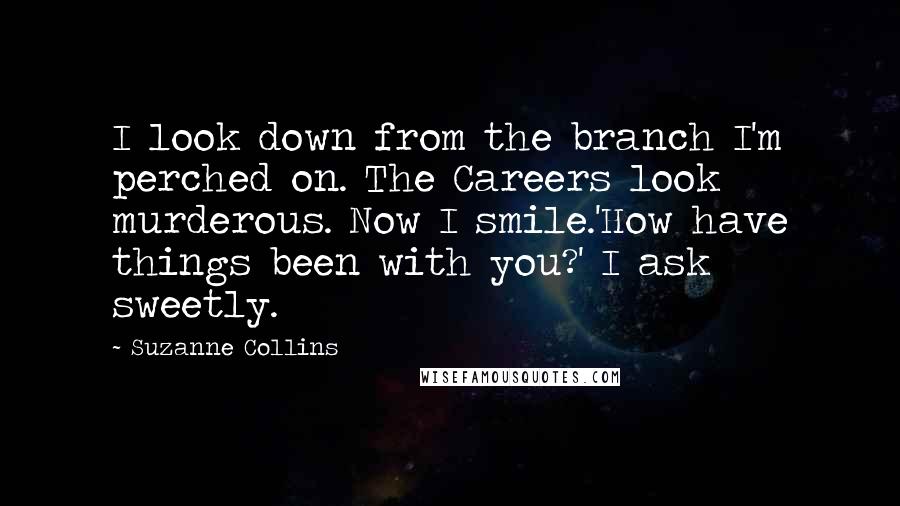 Suzanne Collins Quotes: I look down from the branch I'm perched on. The Careers look murderous. Now I smile.'How have things been with you?' I ask sweetly.