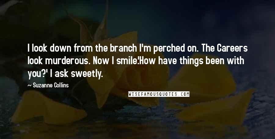 Suzanne Collins Quotes: I look down from the branch I'm perched on. The Careers look murderous. Now I smile.'How have things been with you?' I ask sweetly.