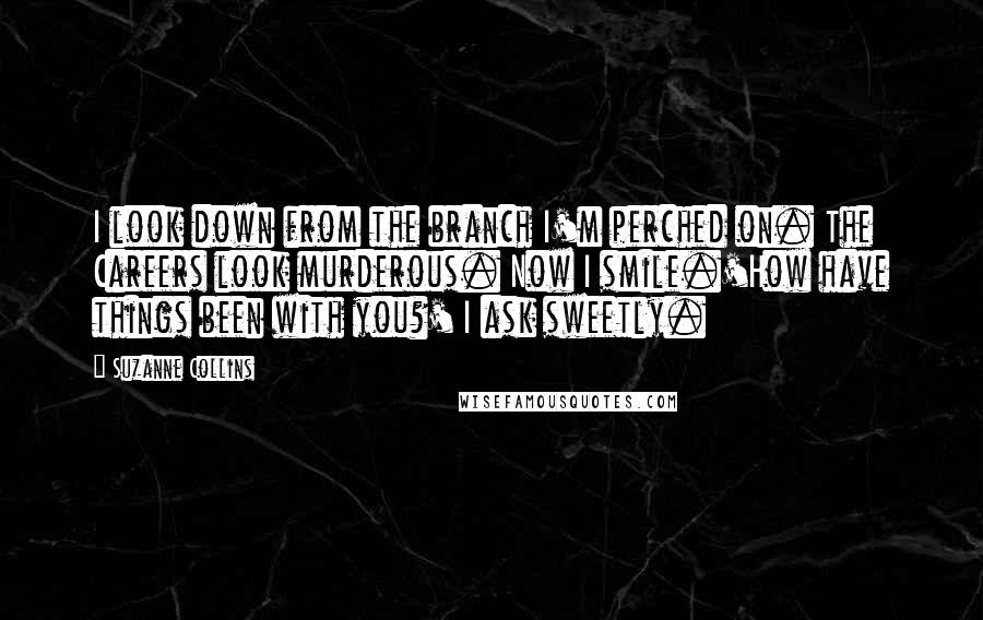 Suzanne Collins Quotes: I look down from the branch I'm perched on. The Careers look murderous. Now I smile.'How have things been with you?' I ask sweetly.