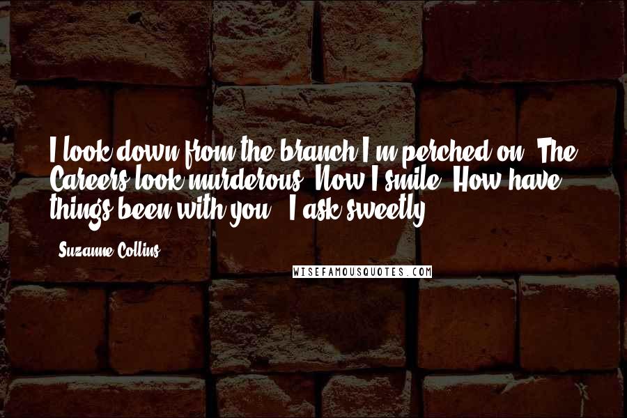 Suzanne Collins Quotes: I look down from the branch I'm perched on. The Careers look murderous. Now I smile.'How have things been with you?' I ask sweetly.