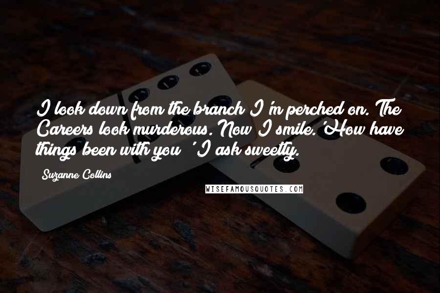 Suzanne Collins Quotes: I look down from the branch I'm perched on. The Careers look murderous. Now I smile.'How have things been with you?' I ask sweetly.