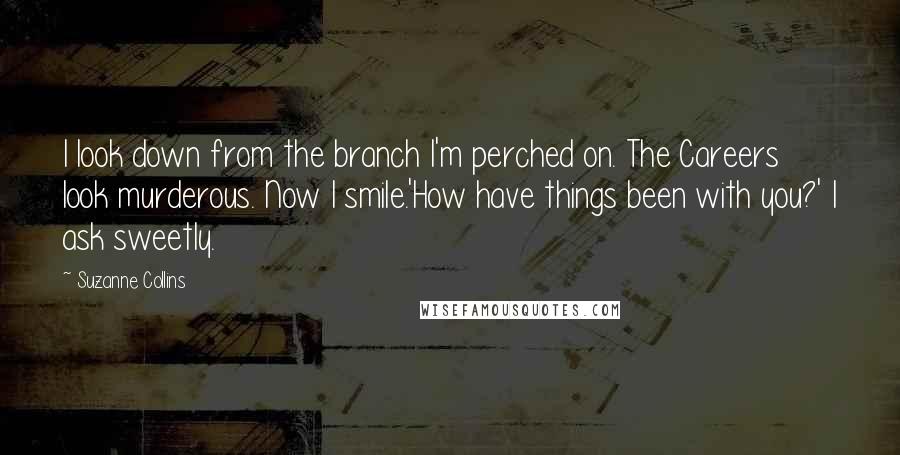 Suzanne Collins Quotes: I look down from the branch I'm perched on. The Careers look murderous. Now I smile.'How have things been with you?' I ask sweetly.