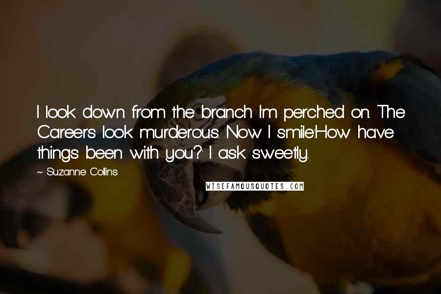 Suzanne Collins Quotes: I look down from the branch I'm perched on. The Careers look murderous. Now I smile.'How have things been with you?' I ask sweetly.