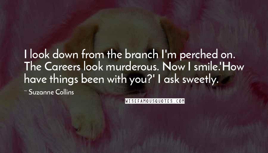 Suzanne Collins Quotes: I look down from the branch I'm perched on. The Careers look murderous. Now I smile.'How have things been with you?' I ask sweetly.