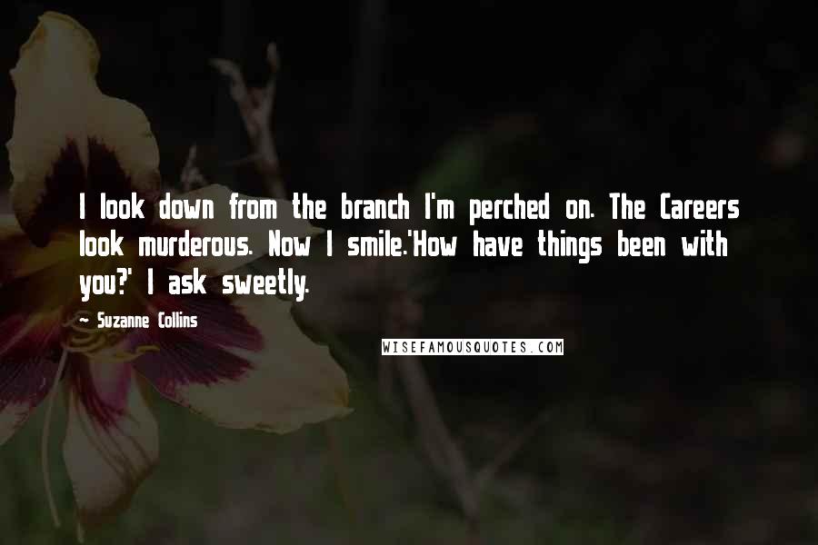 Suzanne Collins Quotes: I look down from the branch I'm perched on. The Careers look murderous. Now I smile.'How have things been with you?' I ask sweetly.