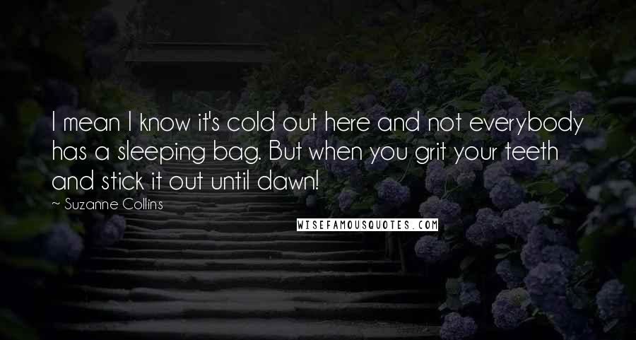 Suzanne Collins Quotes: I mean I know it's cold out here and not everybody has a sleeping bag. But when you grit your teeth and stick it out until dawn!