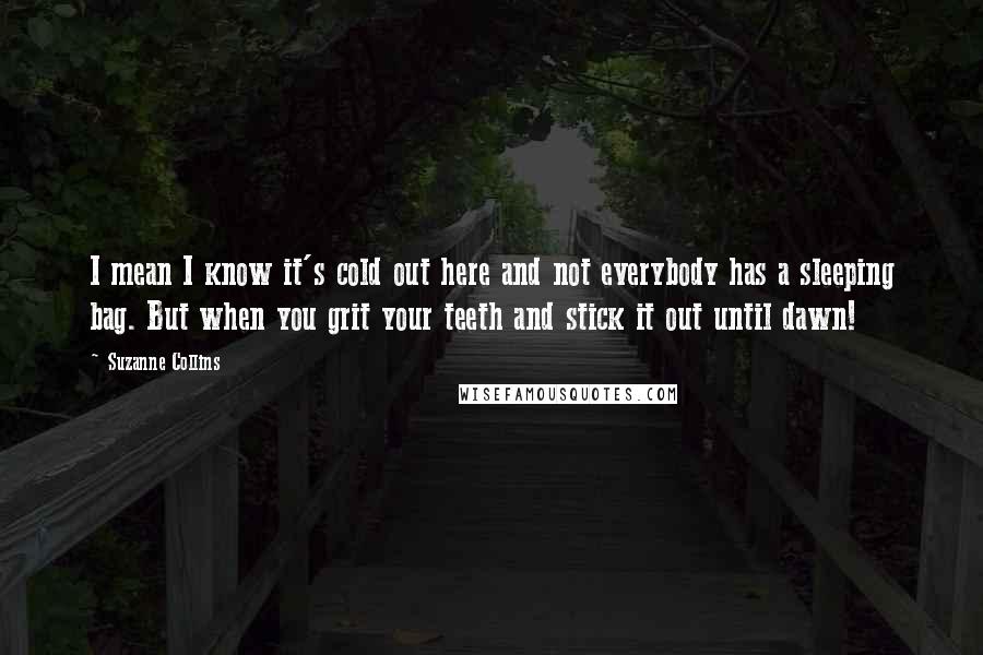 Suzanne Collins Quotes: I mean I know it's cold out here and not everybody has a sleeping bag. But when you grit your teeth and stick it out until dawn!