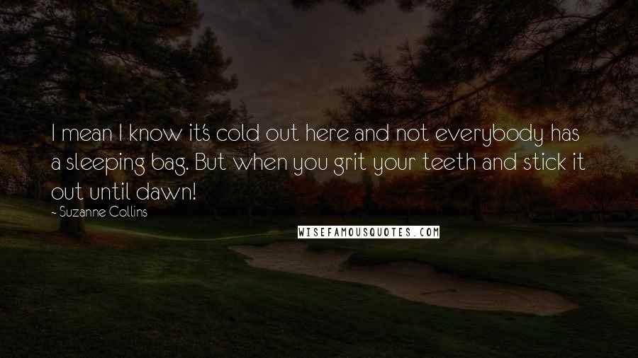 Suzanne Collins Quotes: I mean I know it's cold out here and not everybody has a sleeping bag. But when you grit your teeth and stick it out until dawn!