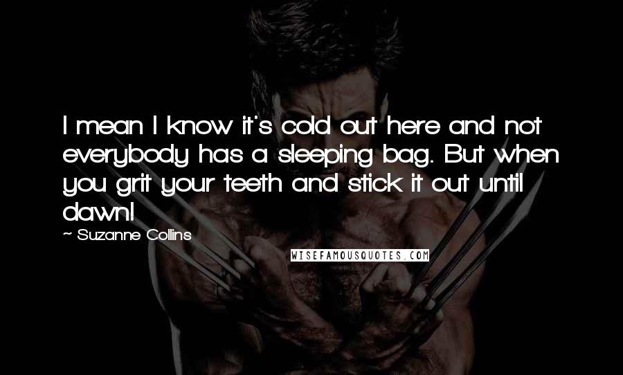 Suzanne Collins Quotes: I mean I know it's cold out here and not everybody has a sleeping bag. But when you grit your teeth and stick it out until dawn!