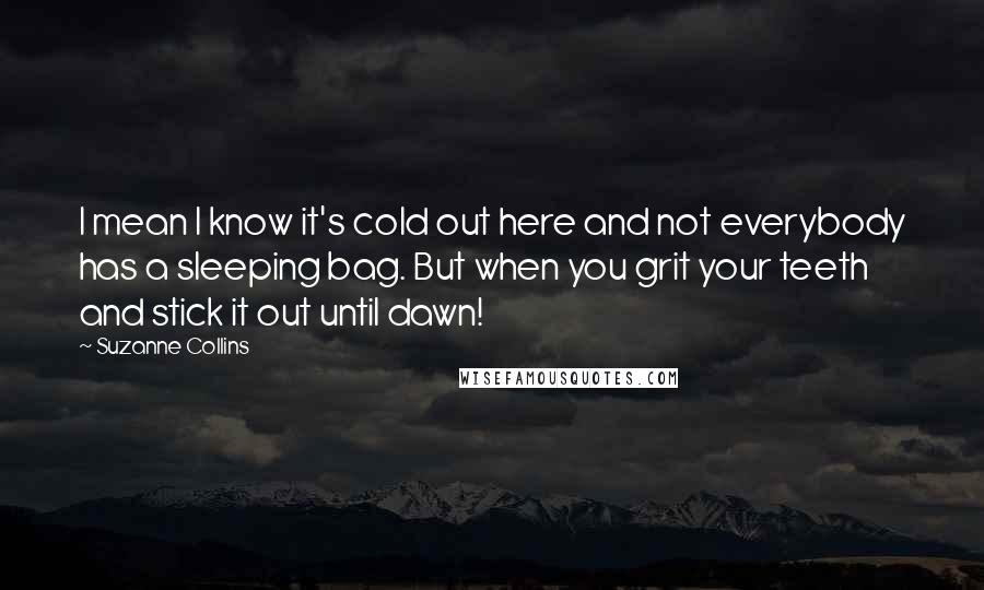 Suzanne Collins Quotes: I mean I know it's cold out here and not everybody has a sleeping bag. But when you grit your teeth and stick it out until dawn!