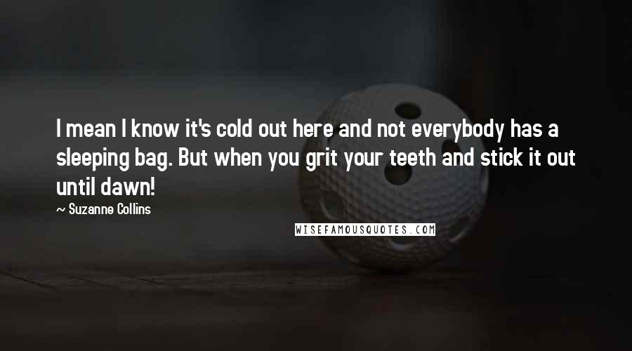 Suzanne Collins Quotes: I mean I know it's cold out here and not everybody has a sleeping bag. But when you grit your teeth and stick it out until dawn!