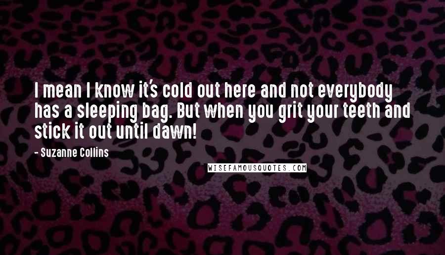 Suzanne Collins Quotes: I mean I know it's cold out here and not everybody has a sleeping bag. But when you grit your teeth and stick it out until dawn!