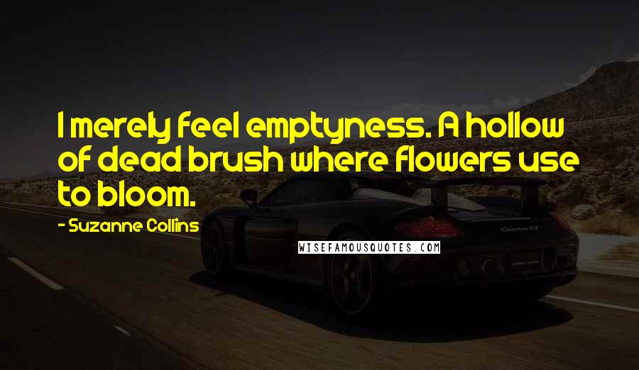 Suzanne Collins Quotes: I merely feel emptyness. A hollow of dead brush where flowers use to bloom.