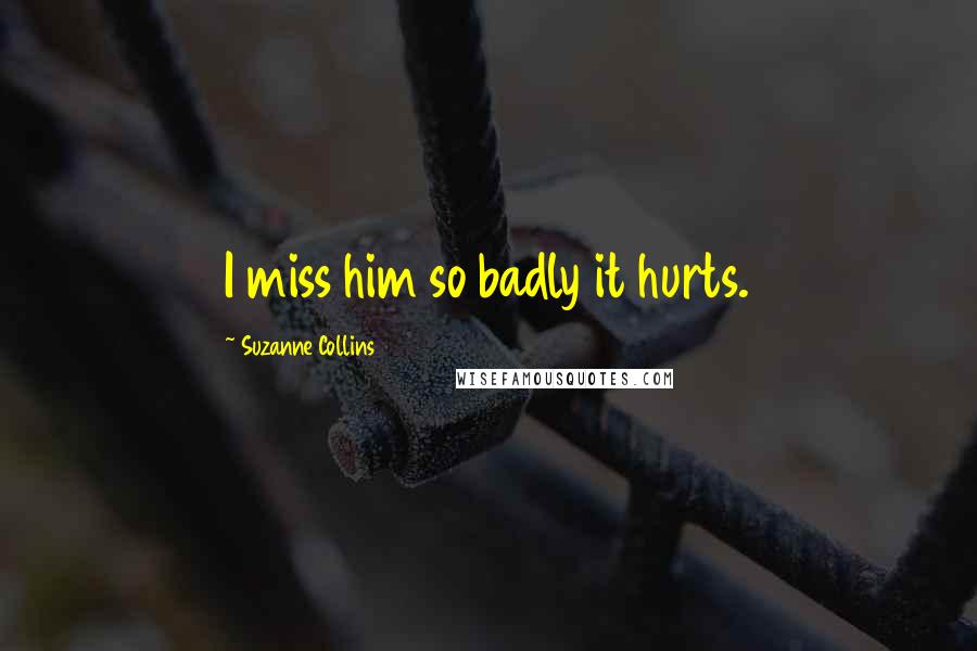 Suzanne Collins Quotes: I miss him so badly it hurts.