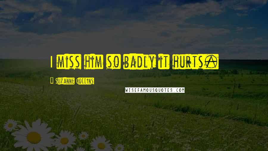 Suzanne Collins Quotes: I miss him so badly it hurts.