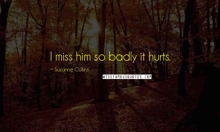 Suzanne Collins Quotes: I miss him so badly it hurts.