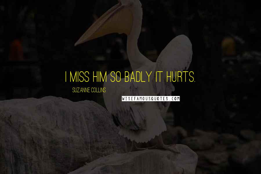 Suzanne Collins Quotes: I miss him so badly it hurts.