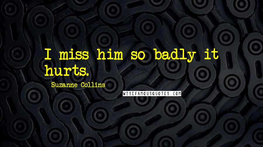 Suzanne Collins Quotes: I miss him so badly it hurts.