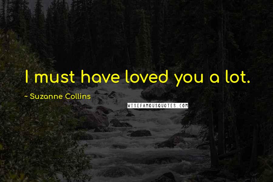 Suzanne Collins Quotes: I must have loved you a lot.