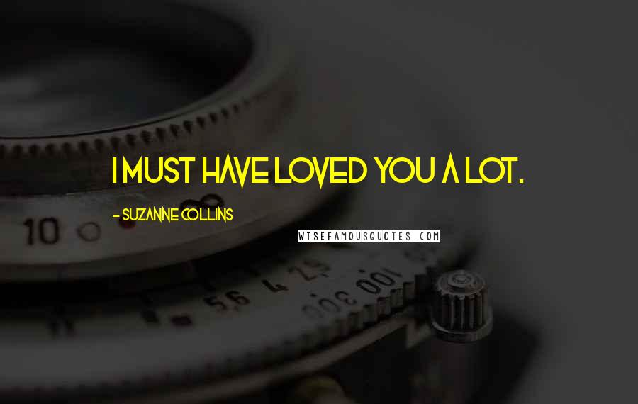Suzanne Collins Quotes: I must have loved you a lot.