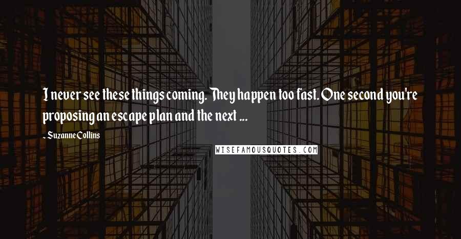 Suzanne Collins Quotes: I never see these things coming. They happen too fast. One second you're proposing an escape plan and the next ...