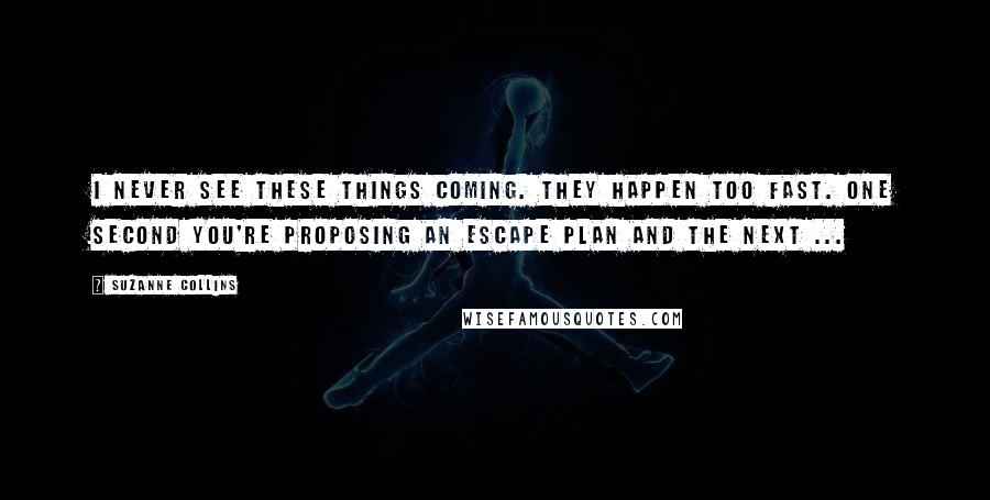 Suzanne Collins Quotes: I never see these things coming. They happen too fast. One second you're proposing an escape plan and the next ...