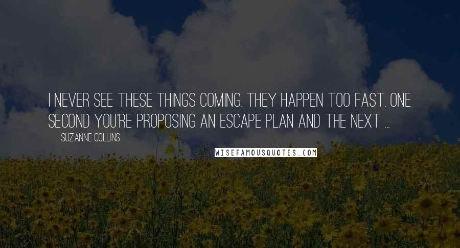 Suzanne Collins Quotes: I never see these things coming. They happen too fast. One second you're proposing an escape plan and the next ...