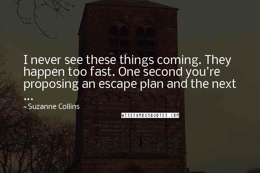 Suzanne Collins Quotes: I never see these things coming. They happen too fast. One second you're proposing an escape plan and the next ...