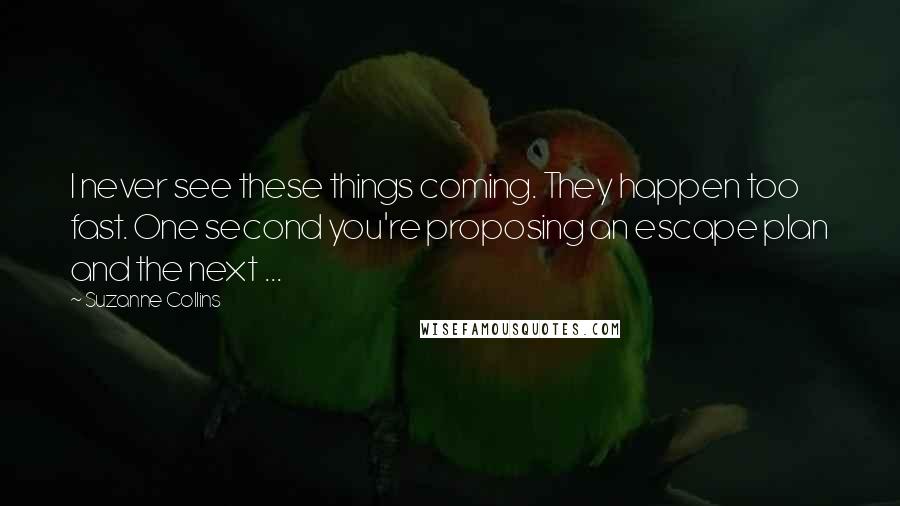 Suzanne Collins Quotes: I never see these things coming. They happen too fast. One second you're proposing an escape plan and the next ...