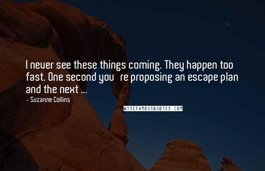 Suzanne Collins Quotes: I never see these things coming. They happen too fast. One second you're proposing an escape plan and the next ...