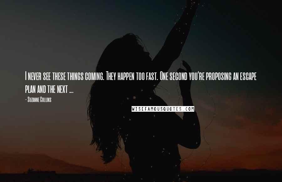Suzanne Collins Quotes: I never see these things coming. They happen too fast. One second you're proposing an escape plan and the next ...